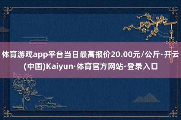 体育游戏app平台当日最高报价20.00元/公斤-开云(中国)Kaiyun·体育官方网站-登录入口