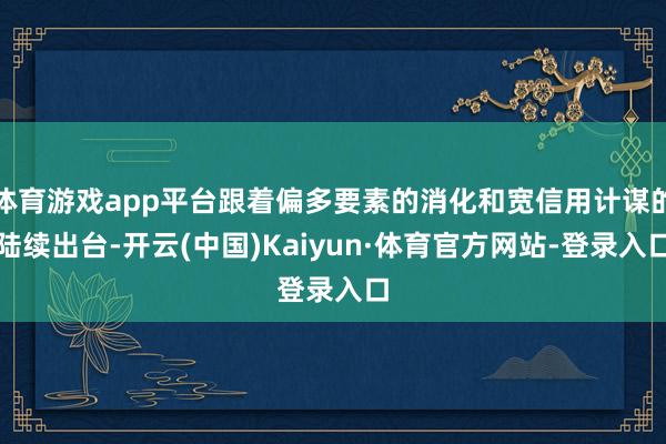 体育游戏app平台跟着偏多要素的消化和宽信用计谋的陆续出台-开云(中国)Kaiyun·体育官方网站-登录入口