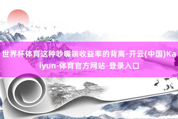 世界杯体育这种吵嘴端收益率的背离-开云(中国)Kaiyun·体育官方网站-登录入口