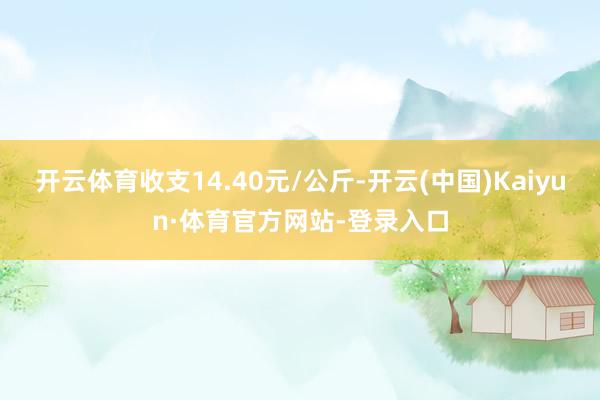 开云体育收支14.40元/公斤-开云(中国)Kaiyun·体育官方网站-登录入口