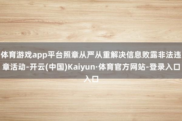 体育游戏app平台　　照章从严从重解决信息败露非法违章活动-开云(中国)Kaiyun·体育官方网站-登录入口