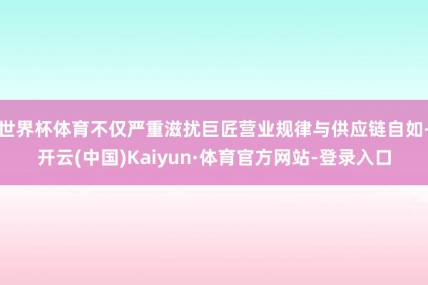 世界杯体育不仅严重滋扰巨匠营业规律与供应链自如-开云(中国)Kaiyun·体育官方网站-登录入口