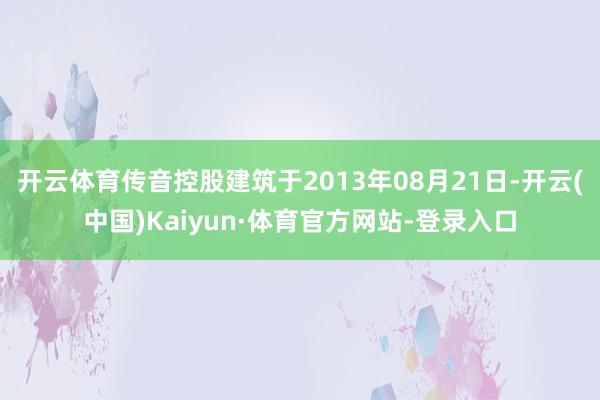 开云体育传音控股建筑于2013年08月21日-开云(中国)Kaiyun·体育官方网站-登录入口