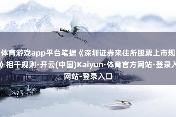 体育游戏app平台笔据《深圳证券来往所股票上市规则》相干规则-开云(中国)Kaiyun·体育官方网站-登录入口