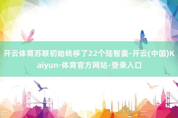 开云体育苏联初始转移了22个陆智囊-开云(中国)Kaiyun·体育官方网站-登录入口