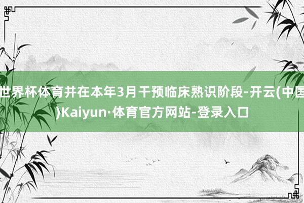 世界杯体育并在本年3月干预临床熟识阶段-开云(中国)Kaiyun·体育官方网站-登录入口
