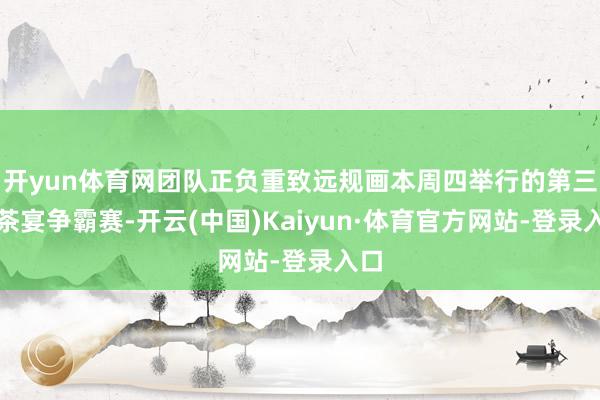 开yun体育网团队正负重致远规画本周四举行的第三届茶宴争霸赛-开云(中国)Kaiyun·体育官方网站-登录入口
