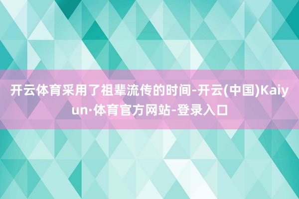 开云体育采用了祖辈流传的时间-开云(中国)Kaiyun·体育官方网站-登录入口