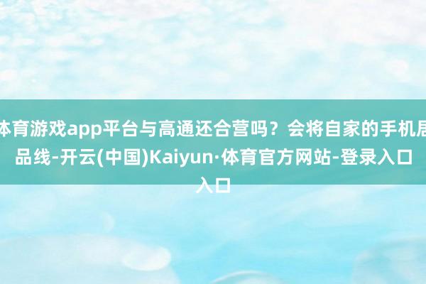 体育游戏app平台与高通还合营吗？会将自家的手机居品线-开云(中国)Kaiyun·体育官方网站-登录入口