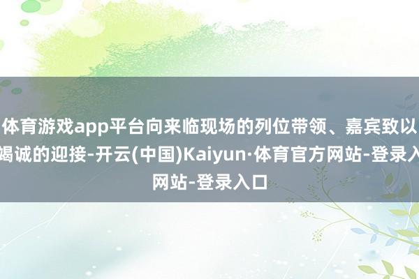 体育游戏app平台向来临现场的列位带领、嘉宾致以最竭诚的迎接-开云(中国)Kaiyun·体育官方网站-登录入口