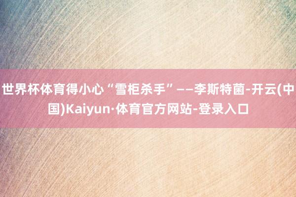 世界杯体育得小心“雪柜杀手”——李斯特菌-开云(中国)Kaiyun·体育官方网站-登录入口