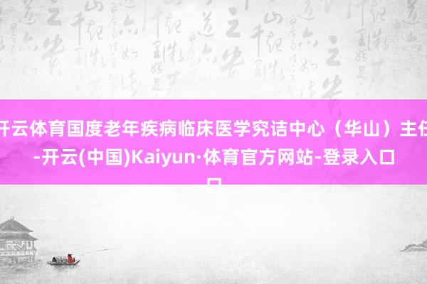开云体育国度老年疾病临床医学究诘中心（华山）主任-开云(中国)Kaiyun·体育官方网站-登录入口