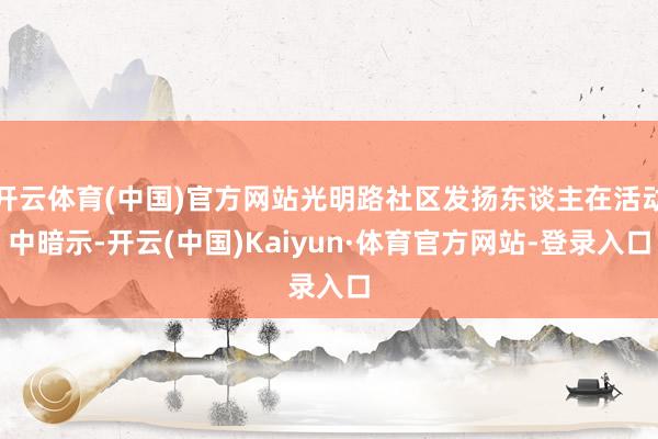 开云体育(中国)官方网站光明路社区发扬东谈主在活动中暗示-开云(中国)Kaiyun·体育官方网站-登录入口