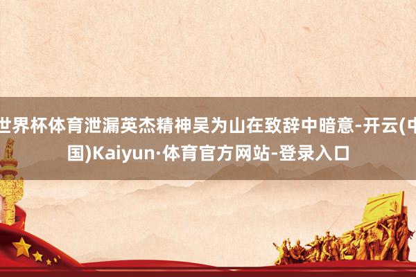 世界杯体育泄漏英杰精神吴为山在致辞中暗意-开云(中国)Kaiyun·体育官方网站-登录入口