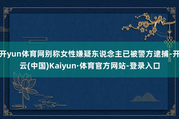 开yun体育网别称女性嫌疑东说念主已被警方逮捕-开云(中国)Kaiyun·体育官方网站-登录入口