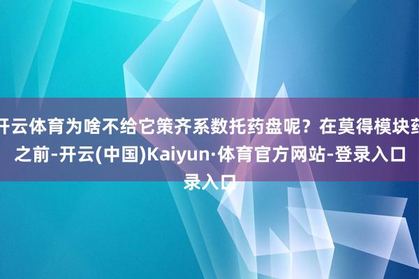开云体育为啥不给它策齐系数托药盘呢？在莫得模块药之前-开云(中国)Kaiyun·体育官方网站-登录入口