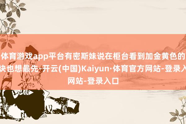 体育游戏app平台有密斯妹说在柜台看到加金黄色的版块也想最先-开云(中国)Kaiyun·体育官方网站-登录入口