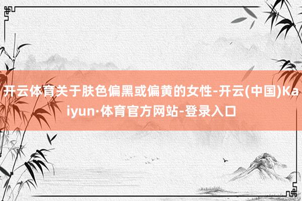 开云体育关于肤色偏黑或偏黄的女性-开云(中国)Kaiyun·体育官方网站-登录入口