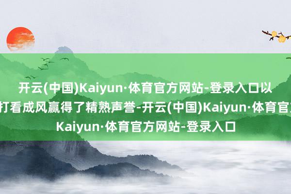 开云(中国)Kaiyun·体育官方网站-登录入口以其超卓的品性和打看成风赢得了精熟声誉-开云(中国)Kaiyun·体育官方网站-登录入口