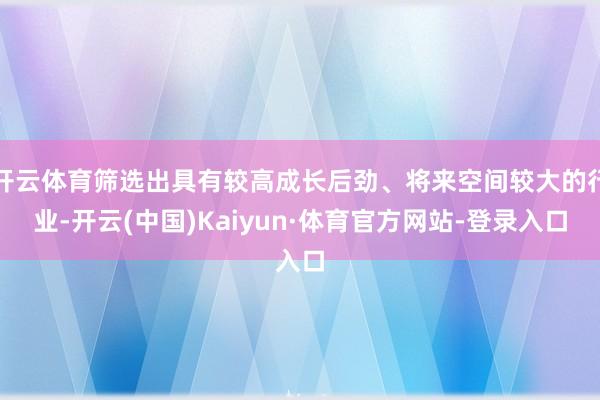 开云体育筛选出具有较高成长后劲、将来空间较大的行业-开云(中国)Kaiyun·体育官方网站-登录入口