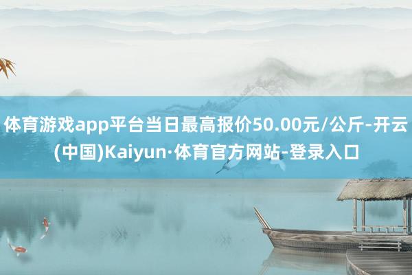 体育游戏app平台当日最高报价50.00元/公斤-开云(中国)Kaiyun·体育官方网站-登录入口