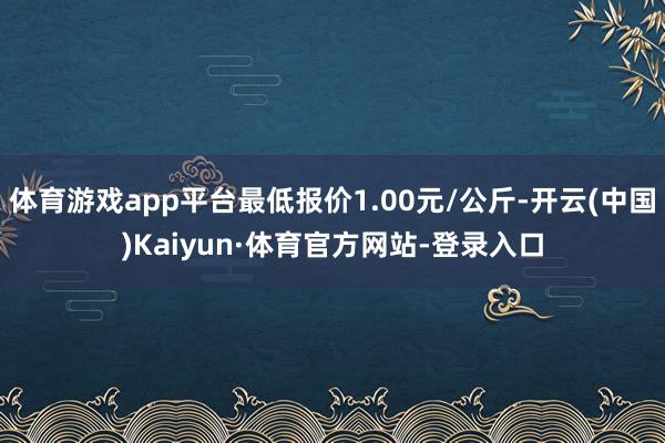 体育游戏app平台最低报价1.00元/公斤-开云(中国)Kaiyun·体育官方网站-登录入口