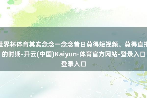 世界杯体育其实念念一念念昔日莫得短视频、莫得直播的时期-开云(中国)Kaiyun·体育官方网站-登录入口