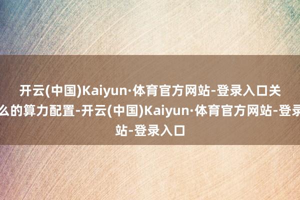 开云(中国)Kaiyun·体育官方网站-登录入口　　关于这么的算力配置-开云(中国)Kaiyun·体育官方网站-登录入口
