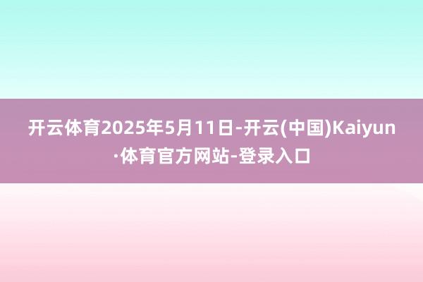 开云体育2025年5月11日-开云(中国)Kaiyun·体育官方网站-登录入口