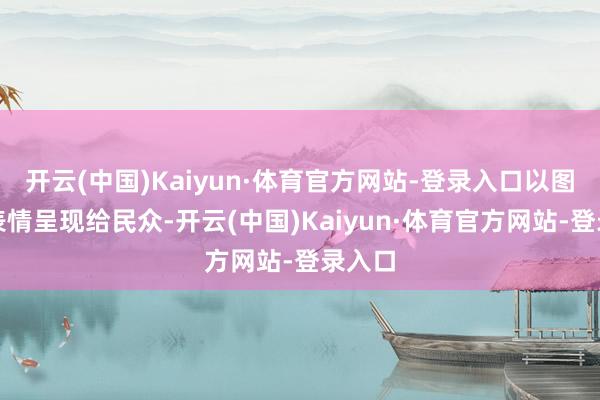 开云(中国)Kaiyun·体育官方网站-登录入口以图片的表情呈现给民众-开云(中国)Kaiyun·体育官方网站-登录入口