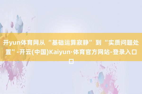 开yun体育网从 “基础运算寂静” 到 “实质问题处置”-开云(中国)Kaiyun·体育官方网站-登录入口