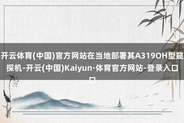 开云体育(中国)官方网站在当地部署其A319OH型窥探机-开云(中国)Kaiyun·体育官方网站-登录入口