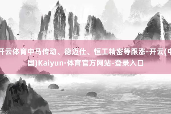 开云体育中马传动、德迈仕、恒工精密等跟涨-开云(中国)Kaiyun·体育官方网站-登录入口