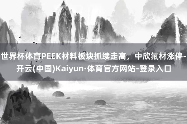 世界杯体育PEEK材料板块抓续走高，中欣氟材涨停-开云(中国)Kaiyun·体育官方网站-登录入口