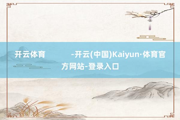 开云体育            -开云(中国)Kaiyun·体育官方网站-登录入口