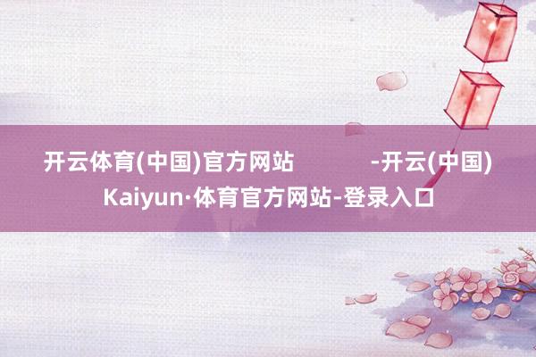 开云体育(中国)官方网站            -开云(中国)Kaiyun·体育官方网站-登录入口