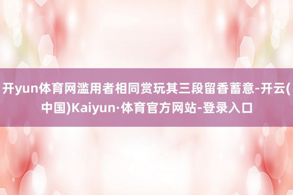 开yun体育网滥用者相同赏玩其三段留香蓄意-开云(中国)Kaiyun·体育官方网站-登录入口