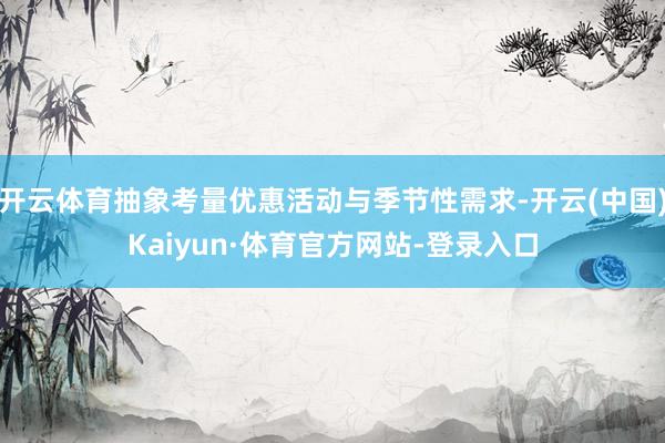 开云体育抽象考量优惠活动与季节性需求-开云(中国)Kaiyun·体育官方网站-登录入口
