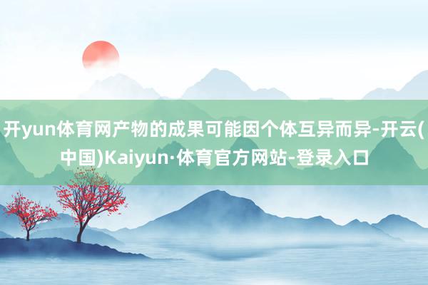 开yun体育网产物的成果可能因个体互异而异-开云(中国)Kaiyun·体育官方网站-登录入口