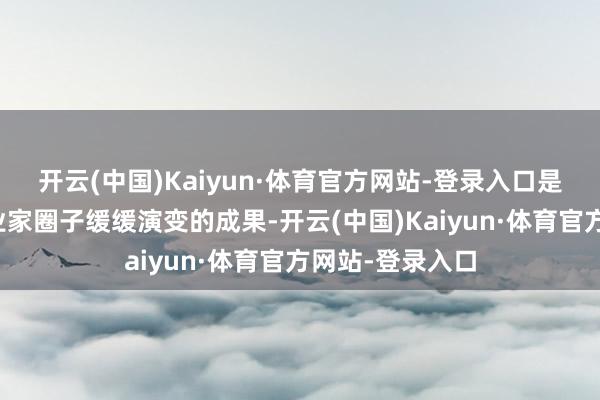 开云(中国)Kaiyun·体育官方网站-登录入口是硅谷文化及企业家圈子缓缓演变的成果-开云(中国)Kaiyun·体育官方网站-登录入口