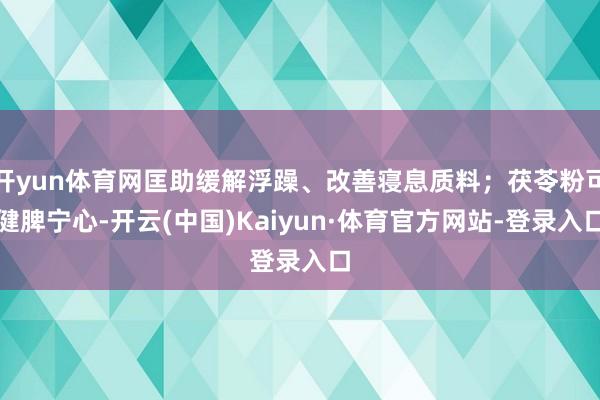 开yun体育网匡助缓解浮躁、改善寝息质料;茯苓粉可健脾宁心-开云(中国)Kaiyun·体育官方网站-登录入口
