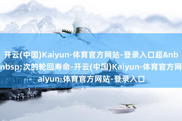 开云(中国)Kaiyun·体育官方网站-登录入口超 11000 次的轮回寿命-开云(中国)Kaiyun·体育官方网站-登录入口