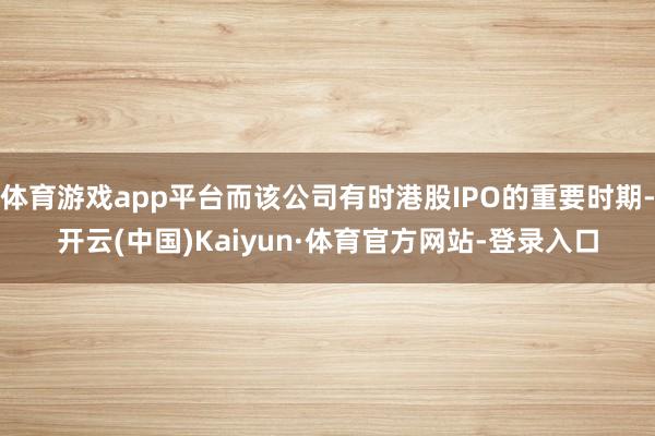体育游戏app平台而该公司有时港股IPO的重要时期-开云(中国)Kaiyun·体育官方网站-登录入口