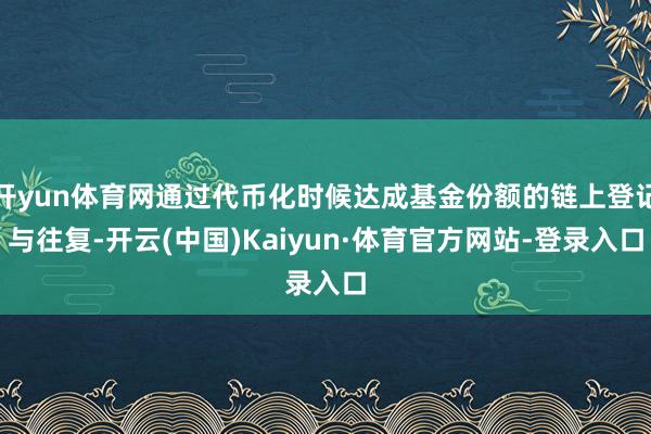 开yun体育网通过代币化时候达成基金份额的链上登记与往复-开云(中国)Kaiyun·体育官方网站-登录入口