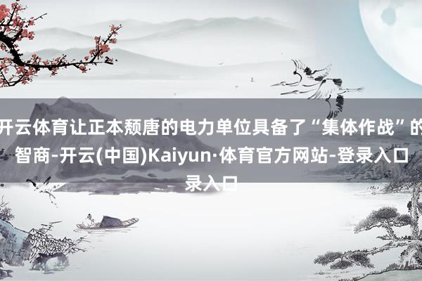开云体育让正本颓唐的电力单位具备了“集体作战”的智商-开云(中国)Kaiyun·体育官方网站-登录入口