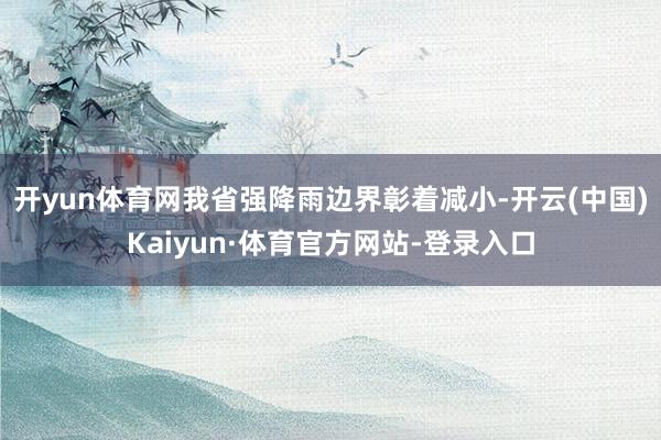 开yun体育网我省强降雨边界彰着减小-开云(中国)Kaiyun·体育官方网站-登录入口