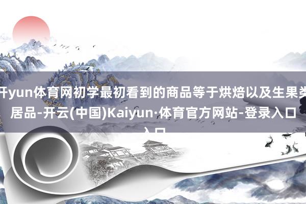 开yun体育网初学最初看到的商品等于烘焙以及生果类居品-开云(中国)Kaiyun·体育官方网站-登录入口
