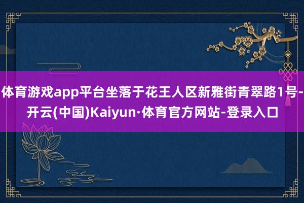 体育游戏app平台坐落于花王人区新雅街青翠路1号-开云(中国)Kaiyun·体育官方网站-登录入口