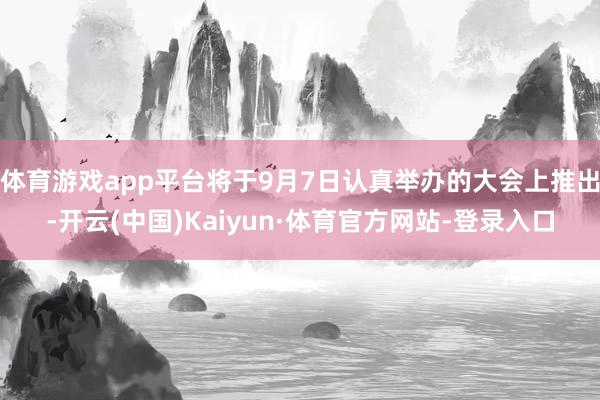 体育游戏app平台将于9月7日认真举办的大会上推出-开云(中国)Kaiyun·体育官方网站-登录入口