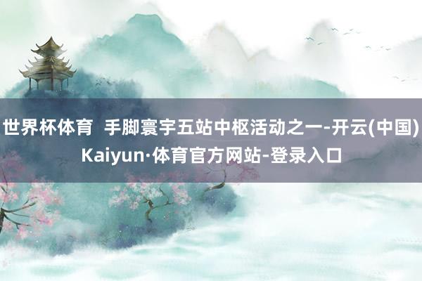 世界杯体育  手脚寰宇五站中枢活动之一-开云(中国)Kaiyun·体育官方网站-登录入口